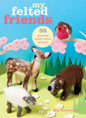 My Felted Friends: 35 Adorable Needle-Felted Animals - Underwood, Mia