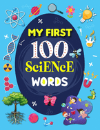 My First 100 Science Words: Familiar Your Kids with Some Basic Science Word with Pictures. The New Early Learning Book of Science.