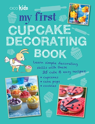My First Cupcake Decorating Book: Learn Simple Decorating Skills with These 35 Cute & Easy Recipes: Cupcakes, Cake Pops, Cookies - CICO Kidz (Compiled by)