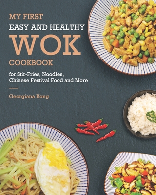 My First Easy and Healthy Wok Cookbook For Stir-Fries, Noodles, Chinese Festival Food and More - Kong, Georgiana