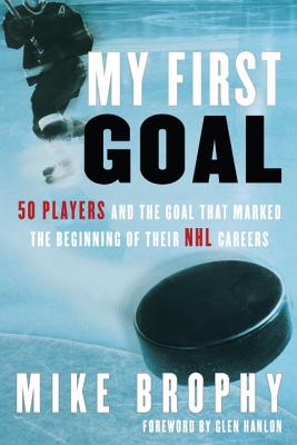 My First Goal: 50 Players and the Goal That Marked the Beginning of Their NHL Career - Brophy, Mike