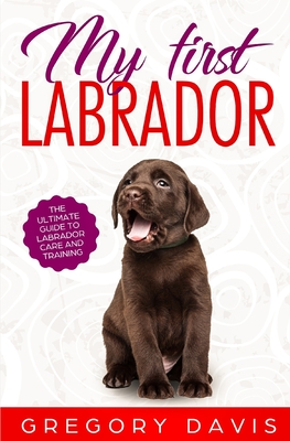 My First Labrador: The Ultimate Guide to Labrador Care and Training - Davis, Gregory