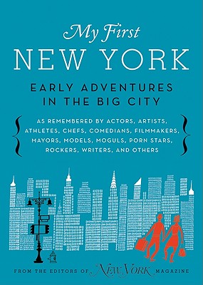 My First New York: Early Adventures in the Big City (as Remembered by Actors, Artists, Athletes, Chefs, Comedians, Filmmakers, Mayors, Models, Moguls, Porn Stars, Rockers, Writers, and Others - New York Magazine