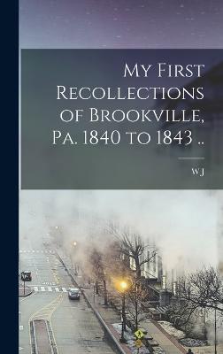 My First Recollections of Brookville, Pa. 1840 to 1843 .. - McKnight, W J 1836-1918