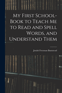 My First School-Book to Teach Me to Read and Spell Words, and Understand Them