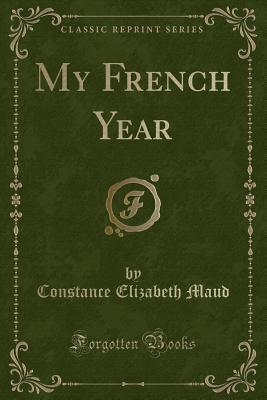 My French Year (Classic Reprint) - Maud, Constance Elizabeth