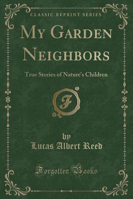 My Garden Neighbors: True Stories of Nature's Children (Classic Reprint) - Reed, Lucas Albert