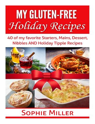 My Gluten-free Holiday Recipes: 40 of my favorite Starters, Mains, Dessert, Nibbles AND Holiday Tipple Recipes - Miller, Sophie