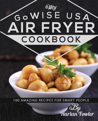 My Gowise USA Air Fryer Cookbook: 100 Amazing Recipes for Smart People - Fowler, Harlan