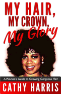My Hair, My Crown, My Glory: A Woman's Guide to Growing Gorgeous Hair