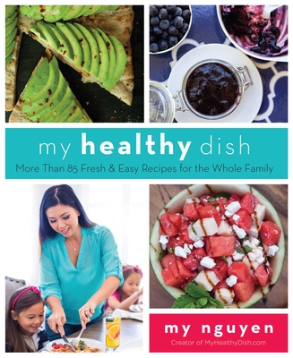 My Healthy Dish: More Than 85 Fresh & Easy Recipes for the Whole Family - Nguyen, My