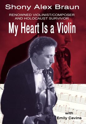 My Heart Is a Violin: Reowned Violinist/Composer and Holocaust Survivor - Braun, Shony Alex, and Cavins, Emily
