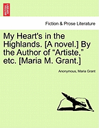 My Heart's in the Highlands. [A Novel.] by the Author of "Artiste," Etc. [Maria M. Grant.]