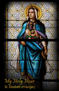 My Holy Hour - St. Elizabeth of Hungary: A Devotional Prayer Journal