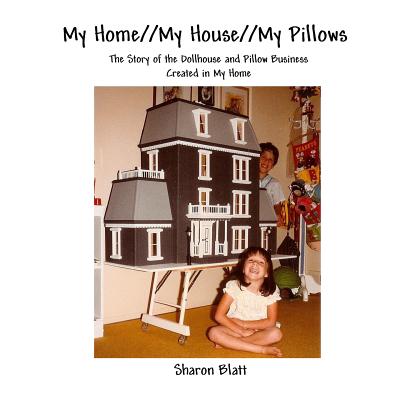 My Home//My House//My Pillows: The Story of the Dollhouse and Pillow Business Created in My Home - Blatt, Jonathan E, and Blatt, Sharon