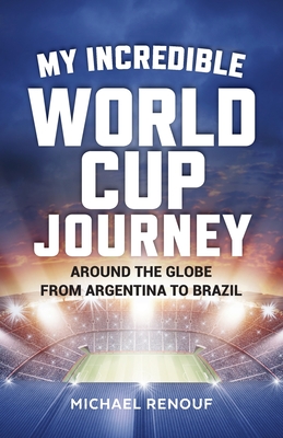 My Incredible World Cup Journey - Around the Globe from Argentina to Brazil - Renouf, Michael