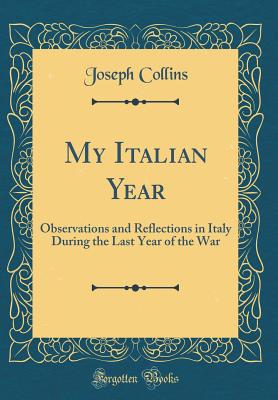 My Italian Year: Observations and Reflections in Italy During the Last Year of the War (Classic Reprint) - Collins, Joseph