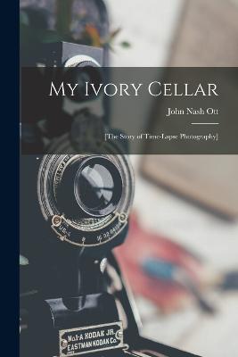 My Ivory Cellar; [the Story of Time-lapse Photography] - Ott, John Nash