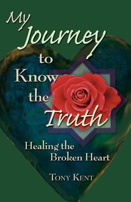 My Journey to Know the Truth: Healing the Broken Heart - Kent, Tony