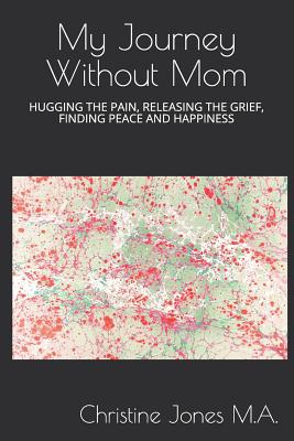 My Journey Without Mom: Hugging the Pain, Releasing the Grief, Finding Peace and Happiness - Jones M a, Christine