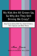 My Kids Are All Grown Up, So Why Are They Still Driving Me Crazy?: How To Get Along With Your Adult Children, Their Spouses and Other Aliens