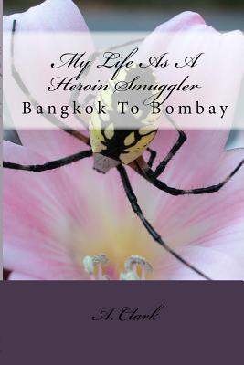 My Life As A Heroin Smuggler: Bangkok To Bombay - Clark, A