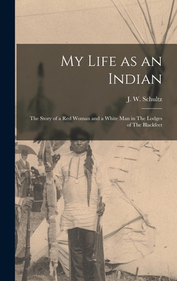 My Life as an Indian: The Story of a red Woman and a White man in The Lodges of The Blackfeet - Schultz, J W
