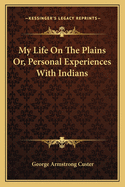 My Life On The Plains Or, Personal Experiences With Indians