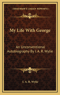 My Life with George: An Unconventional Autobiography by I. A. R. Wylie