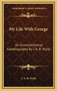 My Life With George: An Unconventional Autobiography By I. A. R. Wylie