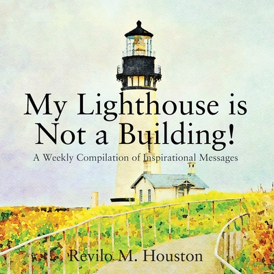 My Lighthouse is Not a Building! A Weekly Compilation of Inspirational Messages - Houston, Revilo M