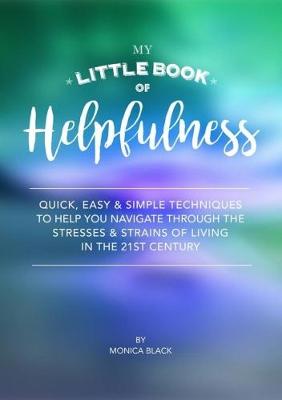 My Little Book of Helpfulness: Quick, easy and simple techniques to help you navigate through the stresses and strains of living in the 21st century - Black, Monica