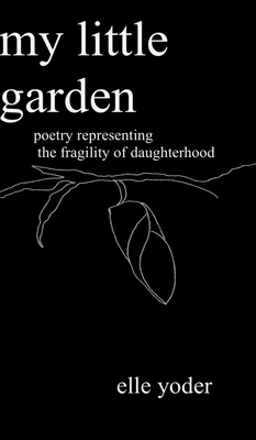 My Little Garden: Poetry Representing The Fragility of Daughterhood - Yoder, Elle