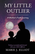 My Little Outlier - A Mother's Faith Journey: Finding a Successful Path Forward When Your Child Is Different