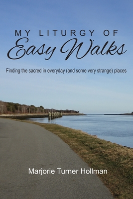 My Liturgy of Easy Walks: Finding the sacred in everyday (and some very strange) places - Hollman, Marjorie Turner