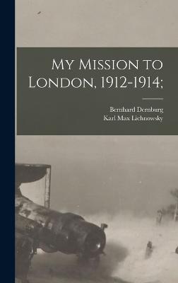 My Mission to London, 1912-1914; - Lichnowsky, Karl Max, and Dernburg, Bernhard