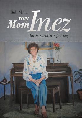 My Mom Inez: Our Alzheimer's Journey - Miller, Bob, Mr.