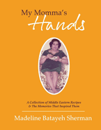 My Momma's Hands: A Collection of Middle Eastern Recipes & the Memories That Inspired Them