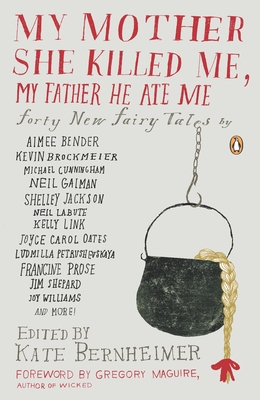 My Mother She Killed Me, My Father He Ate Me: Forty New Fairy Tales - Bernheimer, Kate (Introduction by), and Maguire, Gregory (Foreword by)