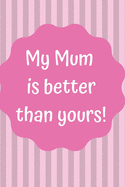 My Mum is Better Than Yours!: Notebook; Funny Mum Notebook; Mothers Day Gift; Personalized Mother's Day Book; Mum Valentines Day Gift; Love my Mum; 6x9inch Notebook with 108-wide lined pages