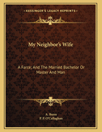My Neighbor's Wife: A Farce; And the Married Bachelor or Master and Man: A Comic Piece in One Act (1882)