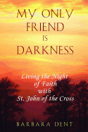 My Only Friend Is Darkness: Living the Night of Faith with St. John of the Cross