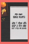 My Own Quick Recipes, Step 1: Chop Shit, Step 2: Fry Shit, Step 3: Feed the Bitches