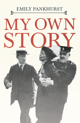 My Own Story;With an Excerpt From Women as World Builders, Studies in Modern Feminism By Floyd Dell - Pankhurst, Emmeline, and Dell, Floyd (Contributions by)