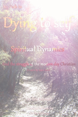 My Path to Dying to Self, Spiritual Dynamics, and the Struggle of the Modern-day Christian - Schmidt, Eric