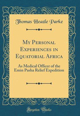 My Personal Experiences in Equatorial Africa: As Medical Officer of the Emin Pasha Relief Expedition (Classic Reprint) - Parke, Thomas Heazle