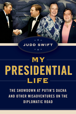 My Presidential Life: The Showdown at Putin's Dacha and Other Misadventures on the Diplomatic Road - Swift, Judd