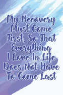 My Recovery Must Come First, So That Everything I Love in Life Does Not Have to Come Last: Daily Sobriety Journal for Addiction Recovery Alcoholics Anonymous, Narcotics Rehab, Living Sober Alcoholism, Working the 12 Steps & Traditions. 124 Pages. 6 X 9