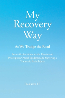 My Recovery Way: As We Trudge the Road: From Alcohol Abuse to the Heroin and Prescription Opioid Epidemic and Surviving a Traumatic Brain Injury - H, Darren