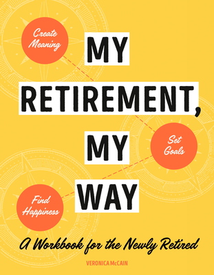 My Retirement, My Way: A Workbook for the Newly Retired to Create Meaning, Set Goals, and Find Happiness - McCain, Veronica